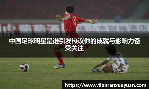 中国足球明星是谁引发热议他的成就与影响力备受关注