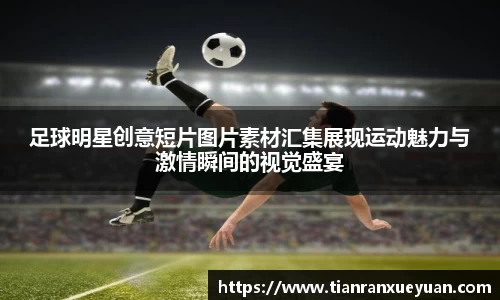 足球明星创意短片图片素材汇集展现运动魅力与激情瞬间的视觉盛宴